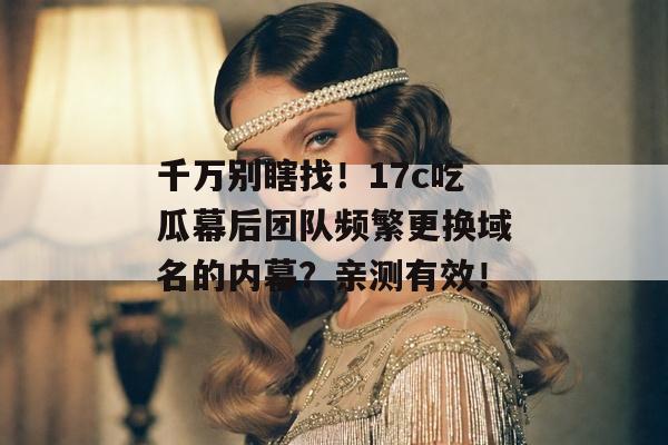 千万别瞎找！17c吃瓜幕后团队频繁更换域名的内幕？亲测有效！
