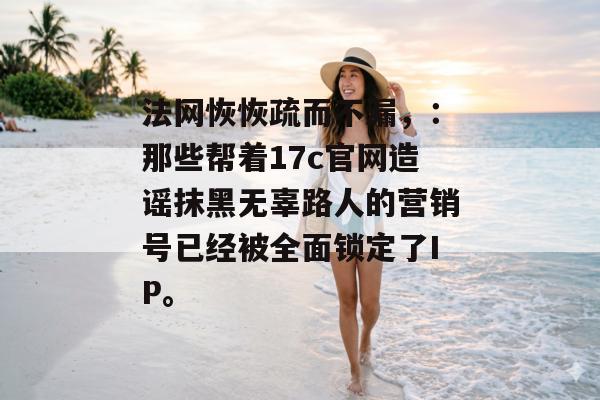 法网恢恢疏而不漏,:那些帮着17c官网造谣抹黑无辜路人的营销号已经被全面锁定了IP。