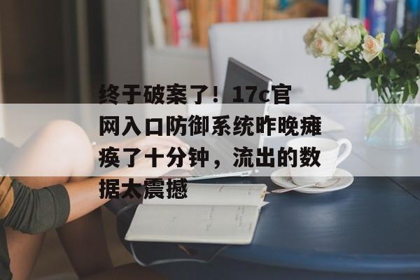 终于破案了!17c官网入口防御系统昨晚瘫痪了十分钟,流出的数据太震撼