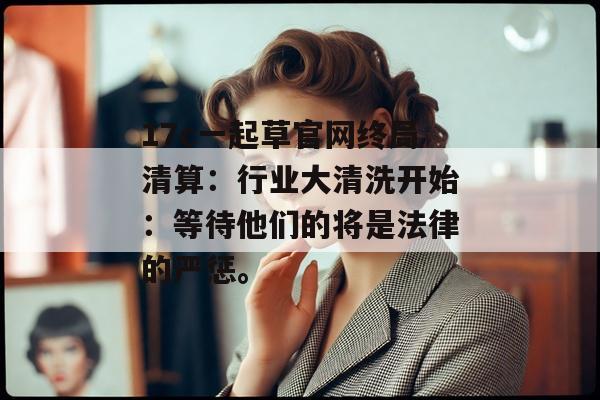 17c一起草官网终局清算:行业大清洗开始:等待他们的将是法律的严惩。