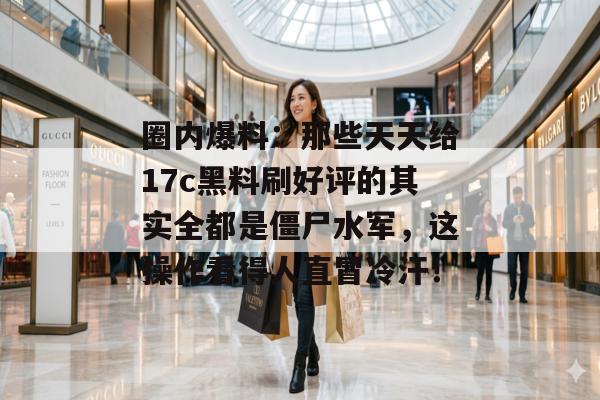 圈内爆料:那些天天给17c黑料刷好评的其实全都是僵尸水军,这操作看得人直冒冷汗!