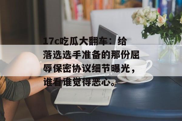 17c吃瓜大翻车:给落选选手准备的那份屈辱保密协议细节曝光,谁看谁觉得恶心。