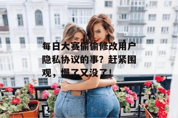 每日大赛偷偷修改用户隐私协议的事？赶紧围观，慢了又没了！
