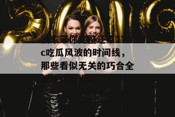 独家带你完整还原17c吃瓜风波的时间线，那些看似无关的巧合全都是精心设计