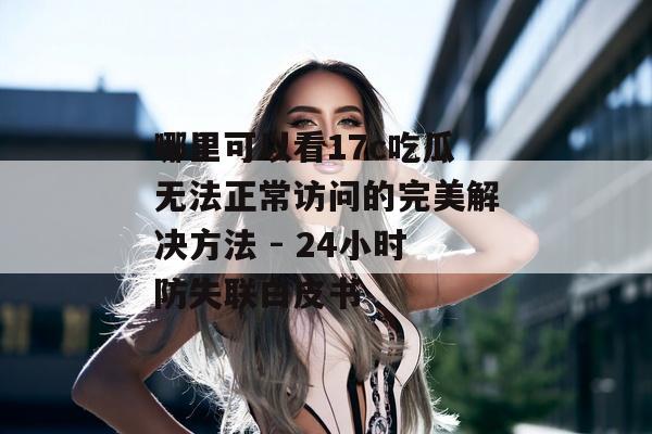 哪里可以看17c吃瓜无法正常访问的完美解决方法 - 24小时防失联白皮书