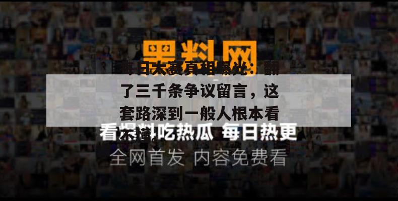 每日大赛真相曝光:翻了三千条争议留言,这套路深到一般人根本看不懂。