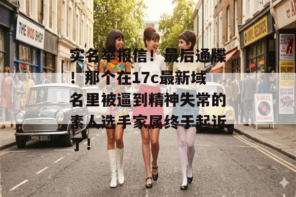 实名举报信!最后通牒!那个在17c最新域名里被逼到精神失常的素人选手家属终于起诉了!