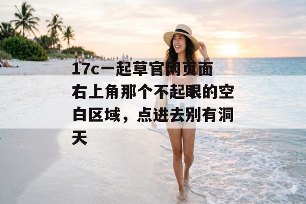 17c一起草官网页面右上角那个不起眼的空白区域,点进去别有洞天