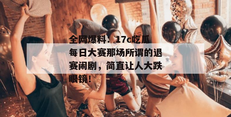 全网爆料:17c吃瓜每日大赛那场所谓的退赛闹剧,简直让人大跌眼镜!
