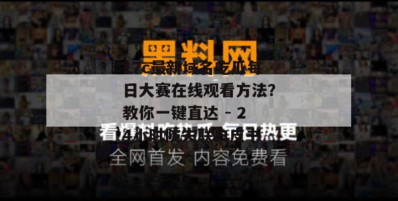 17c最新域名吃瓜每日大赛在线观看方法？教你一键直达 - 24小时防失联白皮书