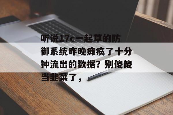 听说17c一起草的防御系统昨晚瘫痪了十分钟流出的数据？别傻傻当韭菜了，