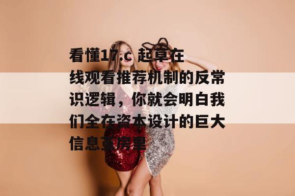 看懂17.c 起草在线观看推荐机制的反常识逻辑，你就会明白我们全在资本设计的巨大信息茧房里