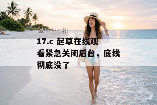 17.c 起草在线观看紧急关闭后台，底线彻底没了