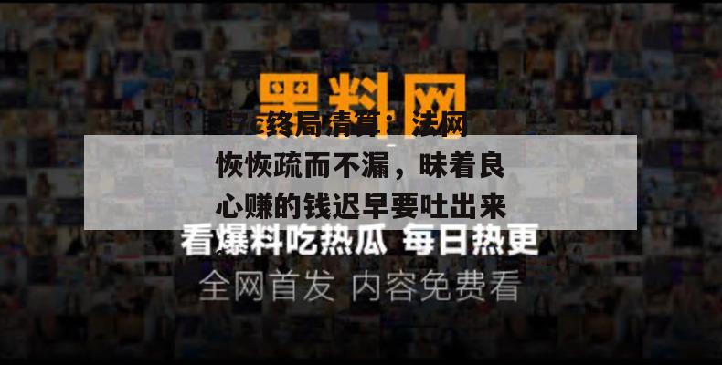 17c终局清算：法网恢恢疏而不漏，昧着良心赚的钱迟早要吐出来。