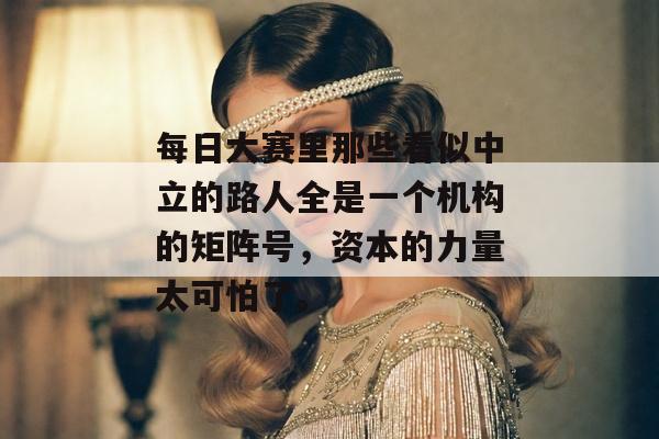 每日大赛里那些看似中立的路人全是一个机构的矩阵号，资本的力量太可怕了。